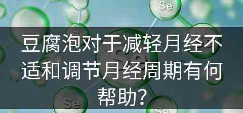 豆腐泡对于减轻月经不适和调节月经周期有何帮助？